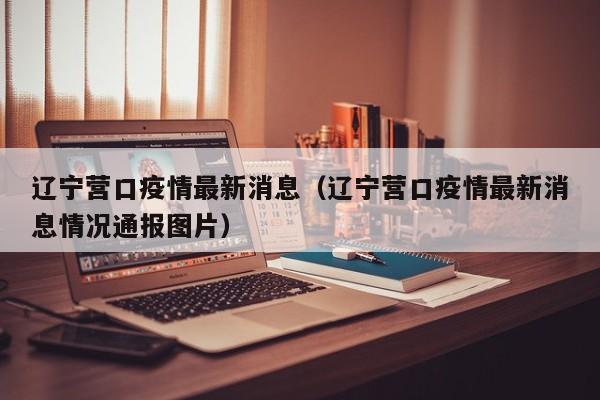 辽宁营口疫情最新消息（辽宁营口疫情最新消息情况通报图片）