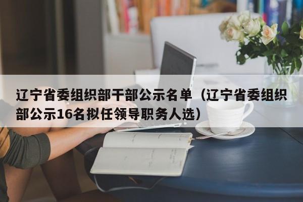 辽宁省委组织部干部公示名单（辽宁省委组织部公示16名拟任领导职务人选）