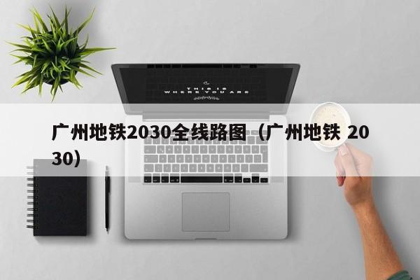 广州地铁2030全线路图（广州地铁 2030）