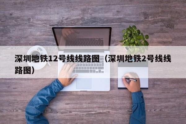 深圳地铁12号线线路图（深圳地铁2号线线路图）