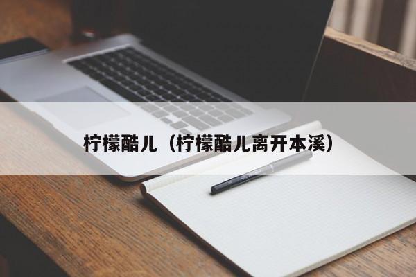 柠檬酷儿（柠檬酷儿离开本溪）