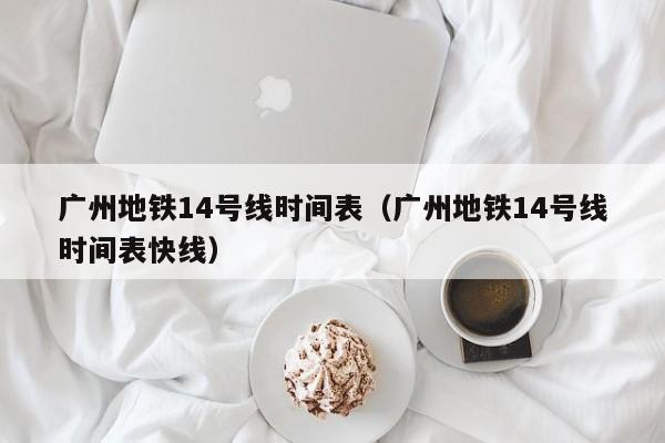 广州地铁14号线时间表（广州地铁14号线时间表快线）