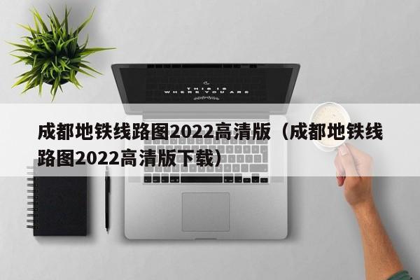 成都地铁线路图2022高清版（成都地铁线路图2022高清版下载）