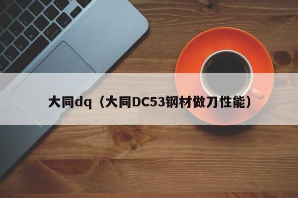 大同dq（大同DC53钢材做刀性能）