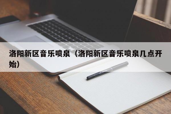 洛阳新区音乐喷泉（洛阳新区音乐喷泉几点开始）