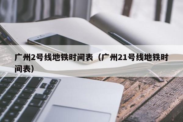 广州2号线地铁时间表（广州21号线地铁时间表）