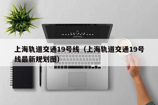 上海轨道交通19号线（上海轨道交通19号线最新规划图）