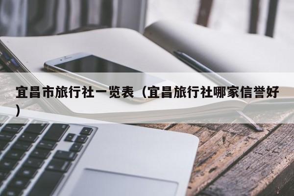 宜昌市旅行社一览表（宜昌旅行社哪家信誉好）