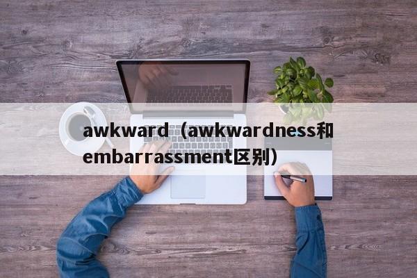 awkward（awkwardness和embarrassment区别）