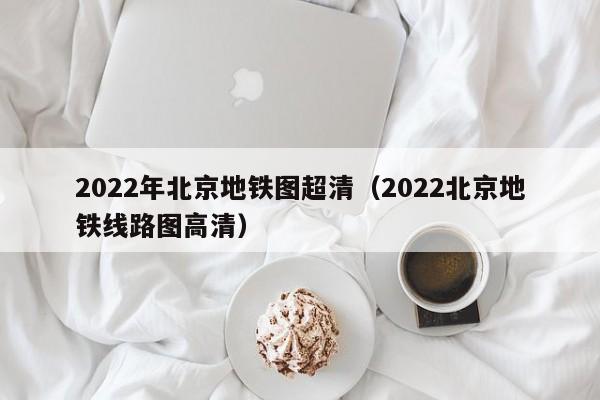 2022年北京地铁图超清（2022北京地铁线路图高清）