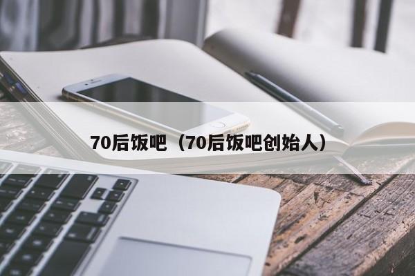 70后饭吧（70后饭吧创始人）