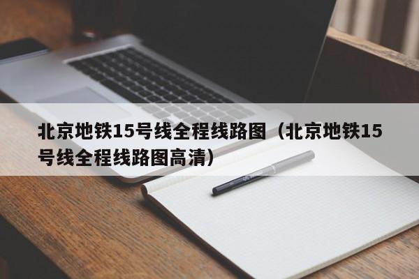 北京地铁15号线全程线路图（北京地铁15号线全程线路图高清）