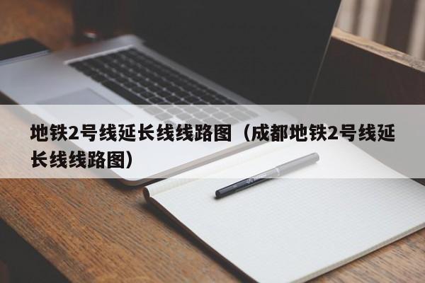 地铁2号线延长线线路图（成都地铁2号线延长线线路图）