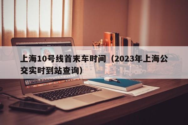 上海10号线首末车时间（2023年上海公交实时到站查询）