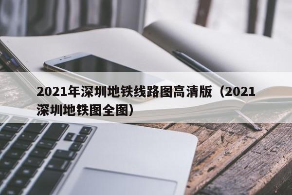 2021年深圳地铁线路图高清版（2021深圳地铁图全图）