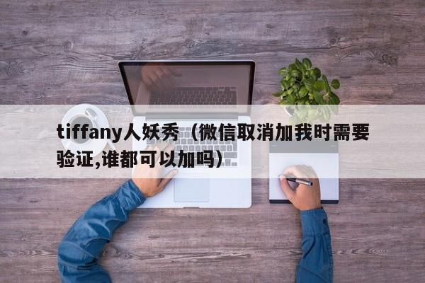 tiffany人妖秀（微信取消加我时需要验证,谁都可以加吗）