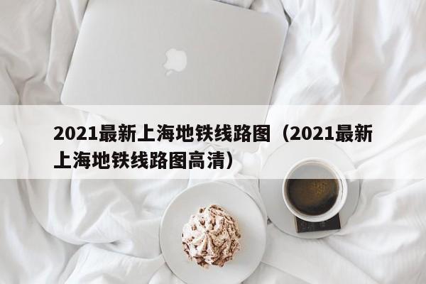 2021最新上海地铁线路图（2021最新上海地铁线路图高清）