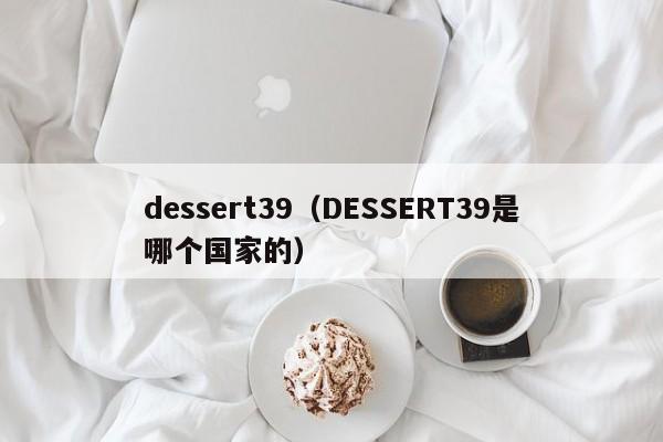 dessert39（DESSERT39是哪个国家的）