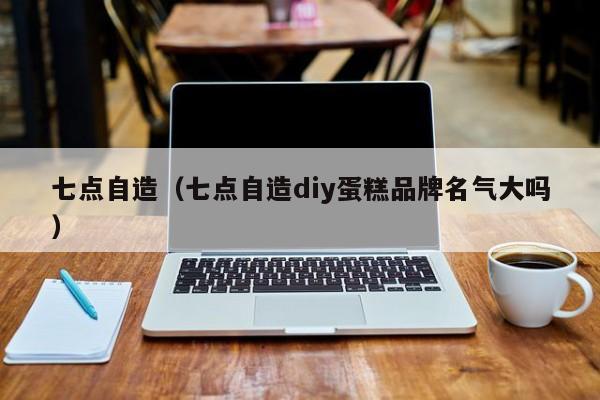 七点自造（七点自造diy蛋糕品牌名气大吗）