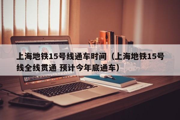 上海地铁15号线通车时间（上海地铁15号线全线贯通 预计今年底通车）