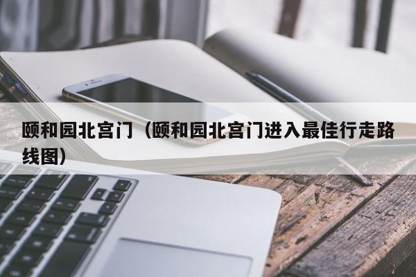 颐和园北宫门（颐和园北宫门进入最佳行走路线图）