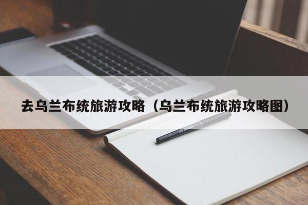 去乌兰布统旅游攻略（乌兰布统旅游攻略图）