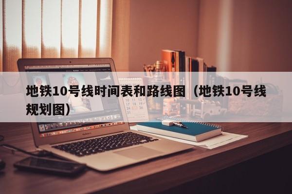 地铁10号线时间表和路线图（地铁10号线规划图）