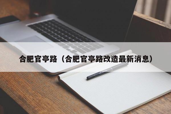 合肥官亭路（合肥官亭路改造最新消息）