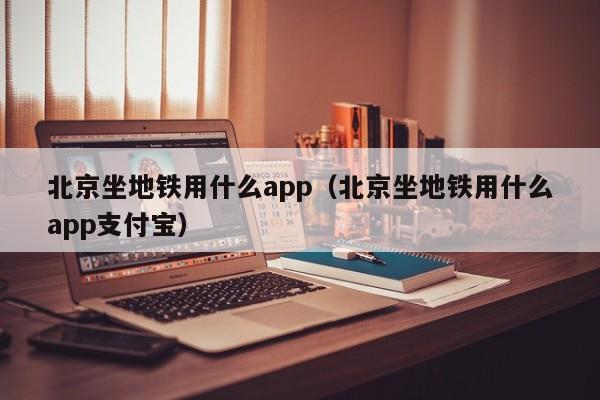 北京坐地铁用什么app（北京坐地铁用什么app支付宝）