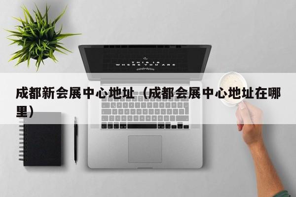 成都新会展中心地址（成都会展中心地址在哪里）