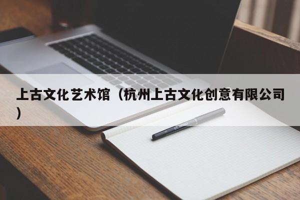 上古文化艺术馆（杭州上古文化创意有限公司）