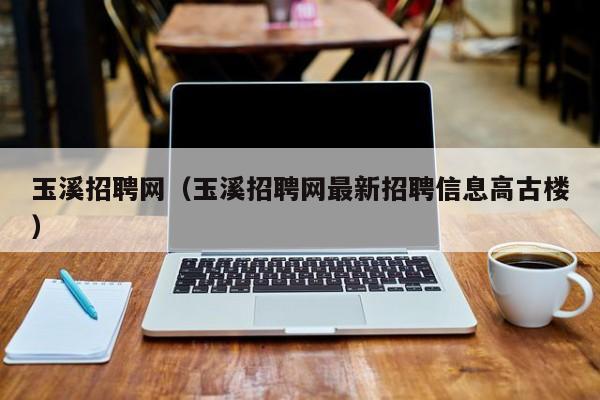 玉溪招聘网（玉溪招聘网最新招聘信息高古楼）