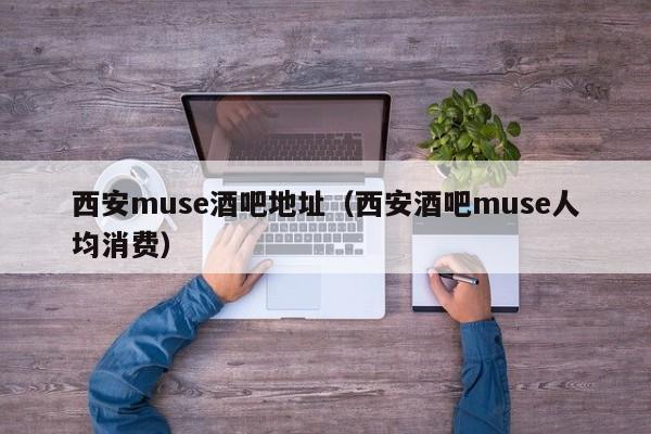 西安muse酒吧地址（西安酒吧muse人均消费）