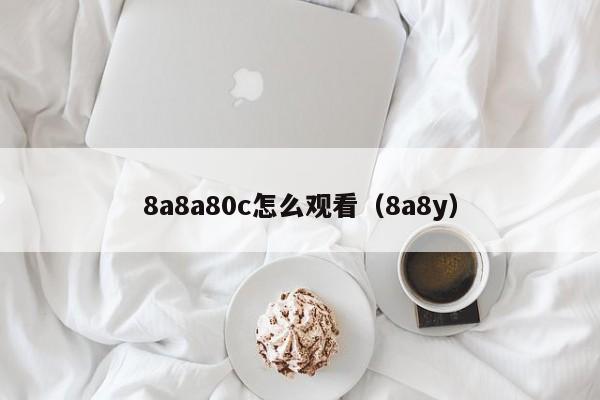 8a8a80c怎么观看（8a8y）