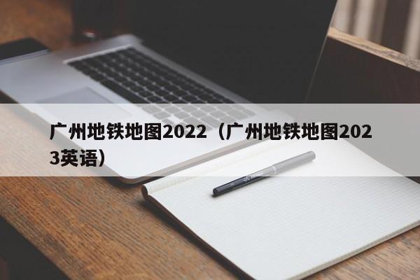 广州地铁地图2022（广州地铁地图2023英语）