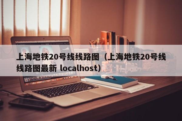 上海地铁20号线线路图（上海地铁20号线线路图最新 localhost）