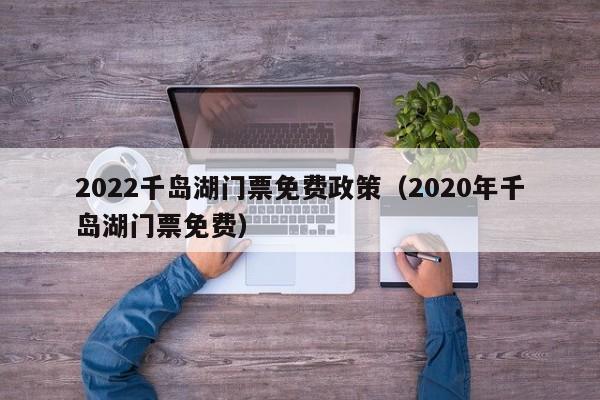 2022千岛湖门票免费政策（2020年千岛湖门票免费）