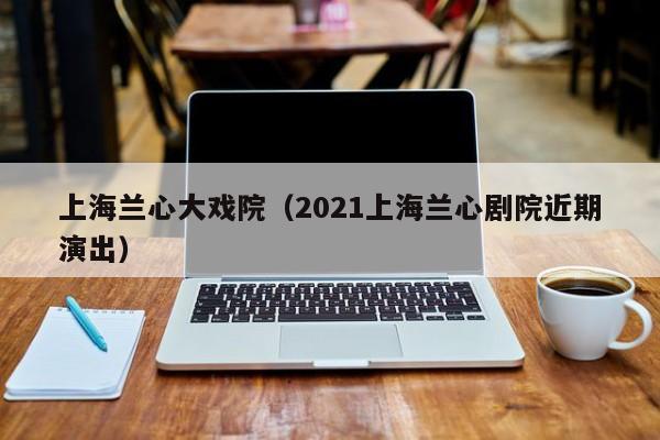 上海兰心大戏院（2021上海兰心剧院近期演出）