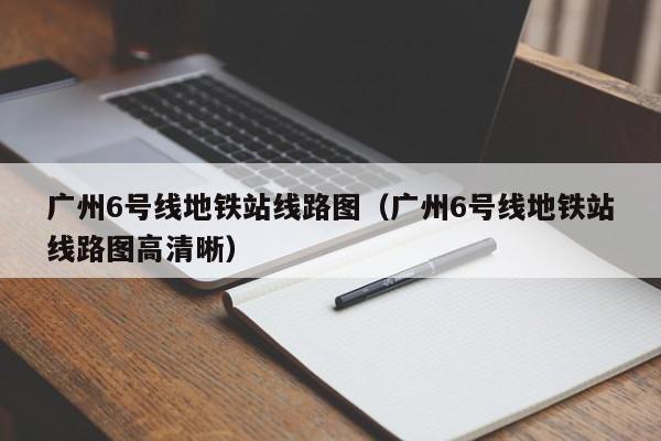 广州6号线地铁站线路图（广州6号线地铁站线路图高清晰）