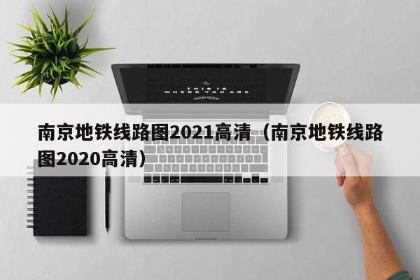 南京地铁线路图2021高清（南京地铁线路图2020高清）