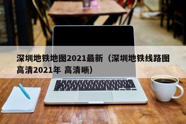 深圳地铁地图2021最新（深圳地铁线路图高清2021年 高清晰）