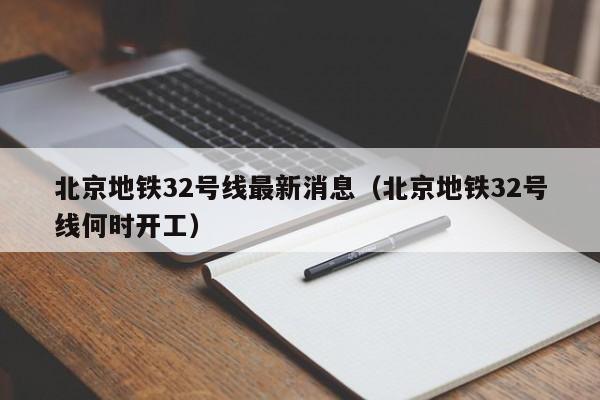 北京地铁32号线最新消息（北京地铁32号线何时开工）