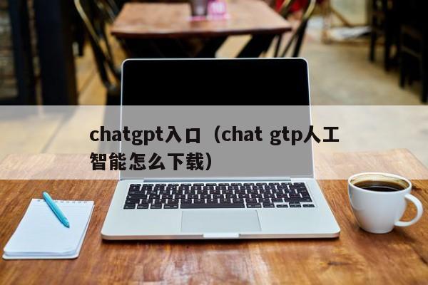 chatgpt入口（chat gtp人工智能怎么下载）