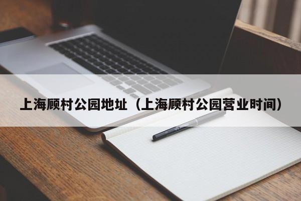 上海顾村公园地址（上海顾村公园营业时间）