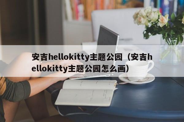 安吉hellokitty主题公园（安吉hellokitty主题公园怎么画）