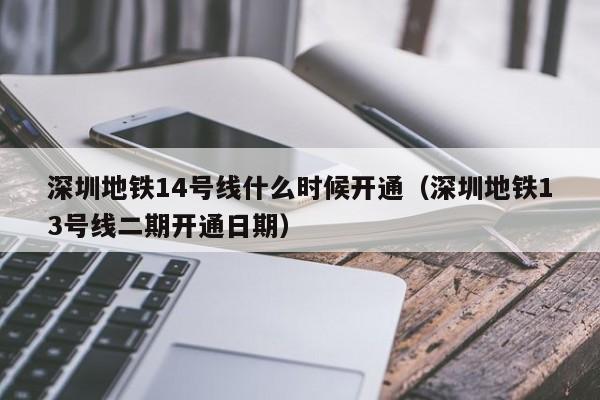 深圳地铁14号线什么时候开通（深圳地铁13号线二期开通日期）