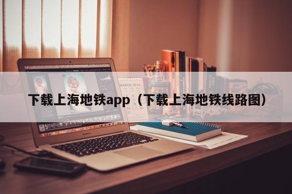 下载上海地铁app（下载上海地铁线路图）