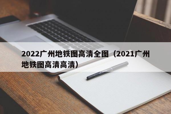 2022广州地铁图高清全图（2021广州地铁图高清高清）