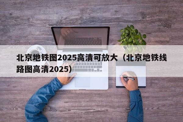 北京地铁图2025高清可放大（北京地铁线路图高清2025）