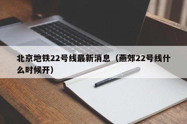 北京地铁22号线最新消息（燕郊22号线什么时候开）